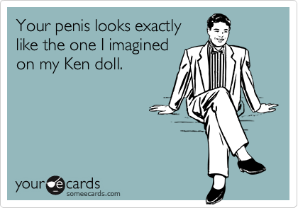 Your penis looks exactly
like the one I imagined
on my Ken doll.