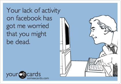 Your lack of activity 
on facebook has
got me worried
that you might 
be dead. 