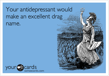 Your antidepressant would
make an excellent drag
name. 