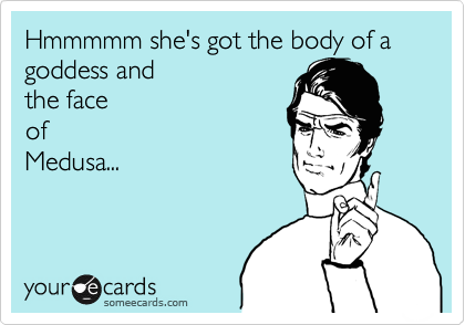 Hmmmmm she's got the body of a goddess and 
the face
of
Medusa...