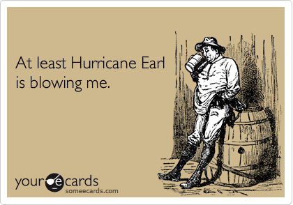 

At least Hurricane Earl  
is blowing me.