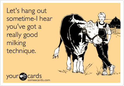 Let's hang out
sometime-I hear
you've got a
really good
milking
technique.
