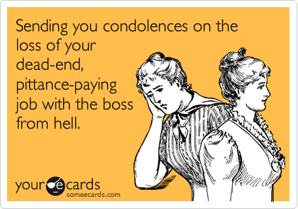 Sending you condolences on the loss of your
dead-end,
pittance-paying
job with the boss
from hell. 