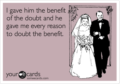 I gave him the benefit 
of the doubt and he
gave me every reason
to doubt the benefit. 