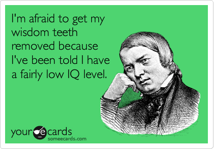 I'm afraid to get my 
wisdom teeth 
removed because
I've been told I have
a fairly low IQ level.