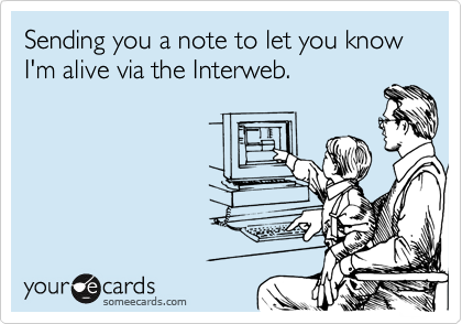 Sending you a note to let you know I'm alive via the Interweb. 