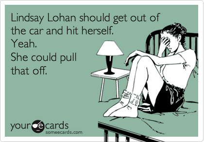 Lindsay Lohan should get out of
the car and hit herself. 
Yeah.
She could pull
that off. 