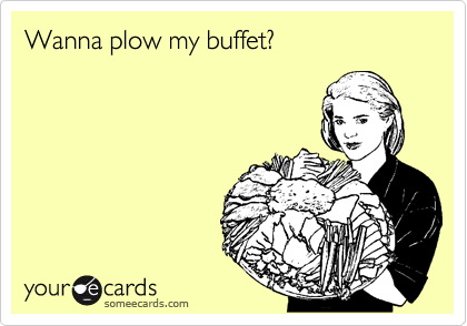 Wanna plow my buffet?