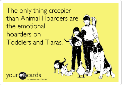 The only thing creepier
than Animal Hoarders are
the emotional
hoarders on
Toddlers and Tiaras.
