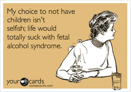 My choice to not have
children isn't
selfish; life would
totally suck with fetal
alcohol syndrome. 