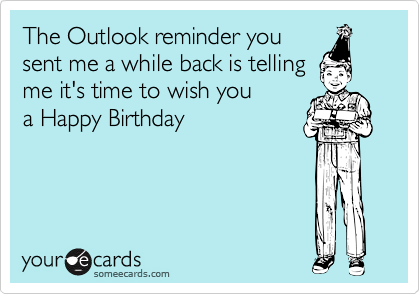 The Outlook reminder you
sent me a while back is telling
me it's time to wish you 
a Happy Birthday