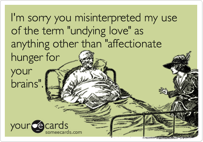 I'm sorry you misinterpreted my use of the term "undying love" as anything other than "affectionate
hunger for
your
brains".