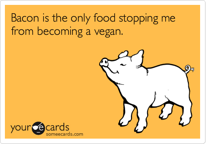 Bacon is the only food stopping me from becoming a vegan.