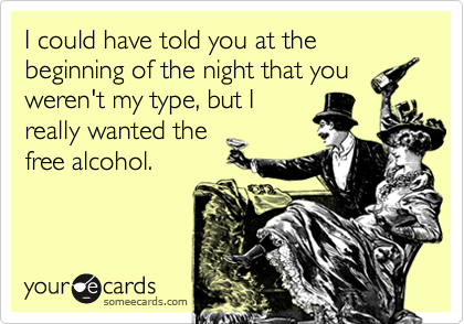 I could have told you at the beginning of the night that you
weren't my type, but I
really wanted the
free alcohol.