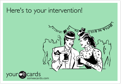 Here's to your intervention! 