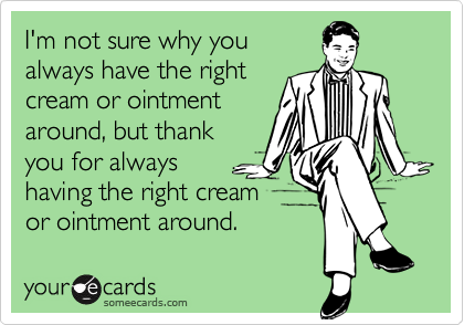 I'm not sure why you
always have the right
cream or ointment
around, but thank
you for always 
having the right cream
or ointment around. 