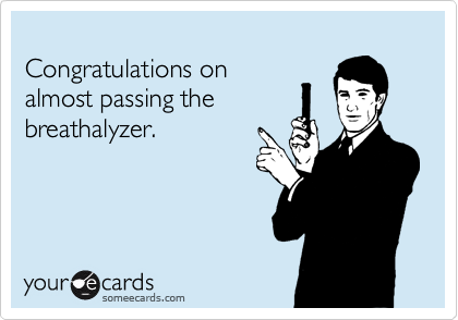 
Congratulations on
almost passing the
breathalyzer.