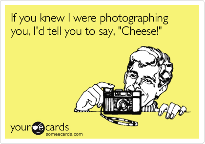 If you knew I were photographing you, I'd tell you to say, "Cheese!"