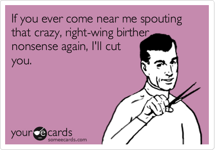 If you ever come near me spouting that crazy, right-wing birther
nonsense again, I'll cut
you.