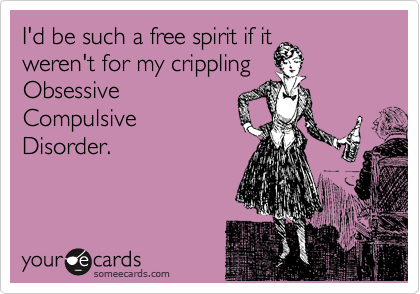 I'd be such a free spirit if it
weren't for my crippling
Obsessive
Compulsive
Disorder.