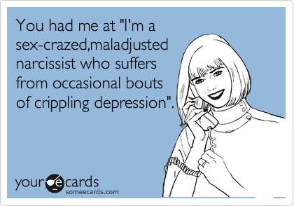 You had me at "I'm a
sex-crazed,maladjusted 
narcissist who suffers
from occasional bouts 
of crippling depression". 

