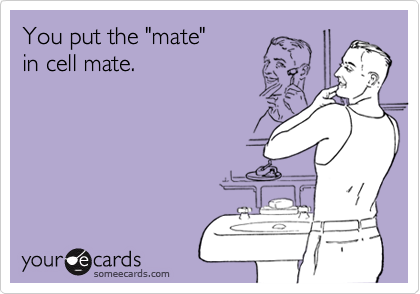 You put the "mate"  
in cell mate.