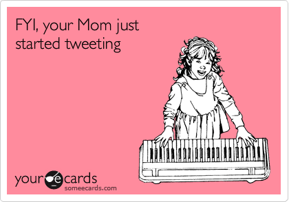 FYI, your Mom just 
started tweeting 