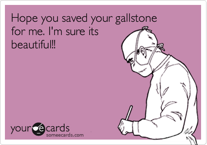 Hope you saved your gallstone
for me. I'm sure its
beautiful!!