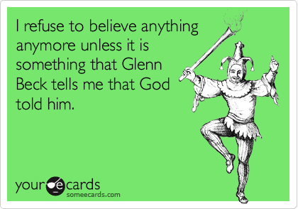 I refuse to believe anything
anymore unless it is
something that Glenn
Beck tells me that God
told him.