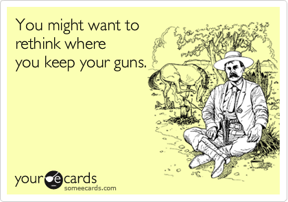 You might want to
rethink where
you keep your guns.