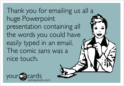 Thank you for emailing us all a
huge Powerpoint
presentation containing all
the words you could have
easily typed in an email. 
The comic sans was a
nice touch.