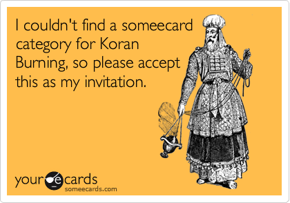 I couldn't find a someecard
category for Koran
Burning, so please accept
this as my invitation.