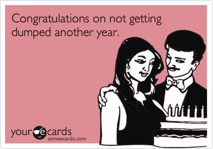 Congratulations on not getting dumped another year.
