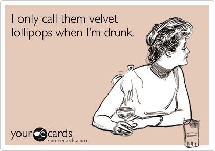 I only call them velvet
lollipops when I'm drunk.
