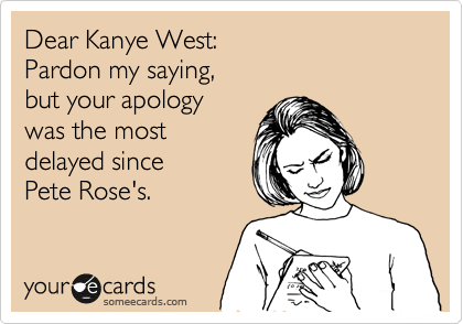 Dear Kanye West:
Pardon my saying,
but your apology
was the most
delayed since
Pete Rose's.