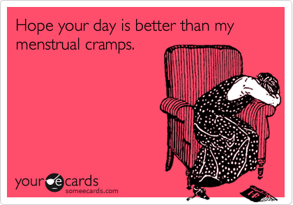 Hope your day is better than my menstrual cramps.