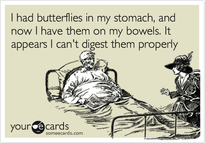 I had butterflies in my stomach, and now I have them on my bowels. It appears I can't digest them properly 