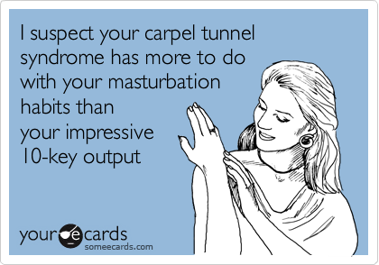 I suspect your carpel tunnel syndrome has more to do
with your masturbation
habits than 
your impressive
10-key output