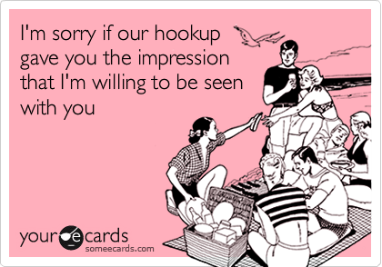 I'm sorry if our hookup 
gave you the impression
that I'm willing to be seen
with you