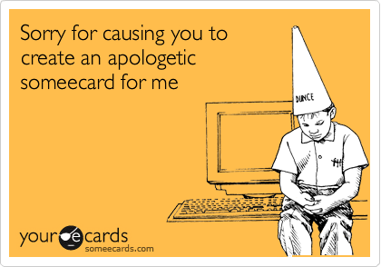 Sorry for causing you to
create an apologetic
someecard for me