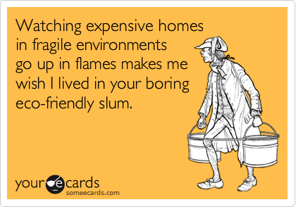 Watching expensive homes
in fragile environments
go up in flames makes me
wish I lived in your boring
eco-friendly slum.