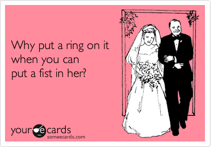 

Why put a ring on it
when you can 
put a fist in her?