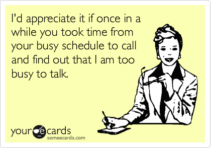 I'd appreciate it if once in a
while you took time from
your busy schedule to call
and find out that I am too
busy to talk.