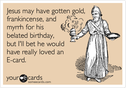 Jesus may have gotten gold,
frankincense, and
myrrh for his
belated birthday,
but I'll bet he would
have really loved an
E-card.