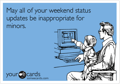 May all of your weekend status updates be inappropriate for
minors.