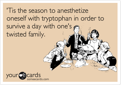 'Tis the season to anesthetize oneself with tryptophan in order to survive a day with one's
twisted family.