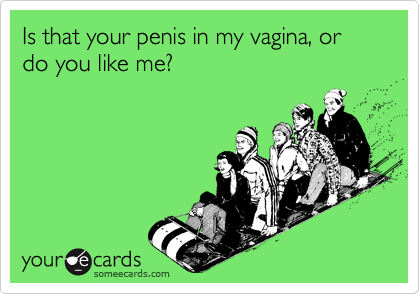 Is that your penis in my vagina, or do you like me?