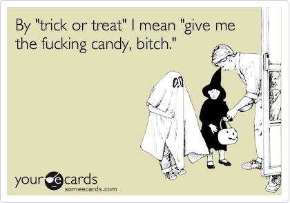 By "trick or treat" I mean "give me the fucking candy, bitch."