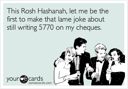 This Rosh Hashanah, let me be the first to make that lame joke about still writing 5770 on my cheques. 