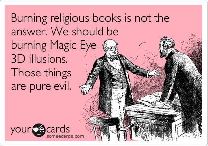 Burning religious books is not the answer. We should be
burning Magic Eye
3D illusions.
Those things
are pure evil.